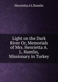 Light on the Dark River Or, Memorials of Mrs. Henrietta A.L. Hamlin, Missionary in Turkey