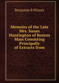 Memoirs of the Late Mrs. Susan Huntington of Boston Mass Consisting Principally of Extracts from