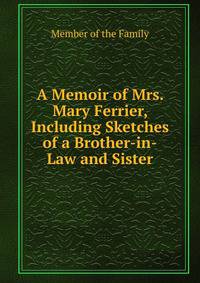A Memoir of Mrs. Mary Ferrier, Including Sketches of a Brother-in-Law and Sister