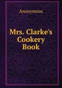 Mrs. Clarke's Cookery Book