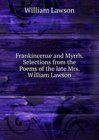 Frankincense and Myrrh. Selections from the Poems of the late Mrs. William Lawson