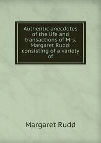 Authentic anecdotes of the life and transactions of Mrs. Margaret Rudd: consisting of a variety of