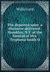 The departed saint. a discourse delivered . Brooklyn, N.Y. at the funeral of Mrs. Tryphena Smith O