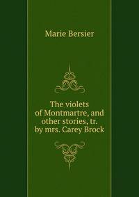 The violets of Montmartre, and other stories, tr. by mrs. Carey Brock