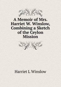 A Memoir of Mrs. Harriet W. Winslow, Combining a Sketch of the Ceylon Mission
