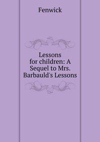 Lessons for children: A Sequel to Mrs. Barbauld's Lessons