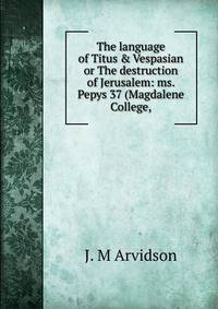 The language of Titus &amp; Vespasian or The destruction of Jerusalem: ms. Pepys 37 (Magdalene College,