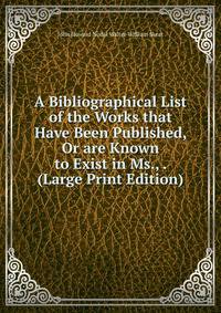 A Bibliographical List of the Works that Have Been Published, Or are Known to Exist in Ms., . (Large Print Edition)