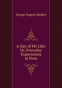 A Day of My Life; Or, Everyday Experiences at Eton