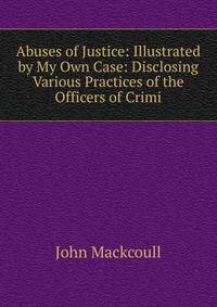 Abuses of Justice: Illustrated by My Own Case: Disclosing Various Practices of the Officers of Crimi
