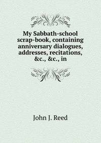 My Sabbath-school scrap-book, containing anniversary dialogues, addresses, recitations, &amp;c., &amp;c., in