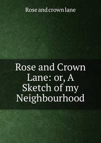 Rose and Crown Lane: or, A Sketch of my Neighbourhood