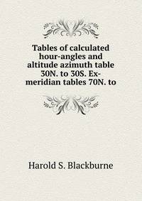 Tables of calculated hour-angles and altitude azimuth table 30N. to 30S. Ex-meridian tables 70N. to