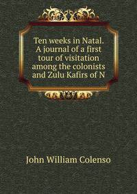 Ten weeks in Natal. A journal of a first tour of visitation among the colonists and Zulu Kafirs of N