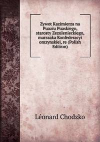 Zywot Kazimierza na Puaziu Puaskiego, starosty Zezulenieckiego, marszaka Konfederacyi omzynskiej, re (Polish Edition)