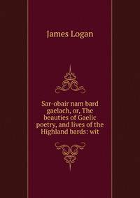 Sar-obair nam bard gaelach, or, The beauties of Gaelic poetry, and lives of the Highland bards: wit