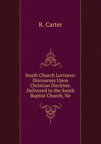 South Church Lectures: Discourses Upon Christian Doctrine. Delivered in the South Baptist Church, Ne