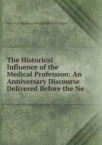 The Historical Influence of the Medical Profession: An Anniversary Discourse Delivered Before the Ne