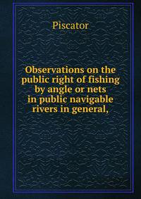 Observations on the public right of fishing by angle or nets in public navigable rivers in general,