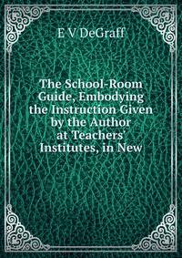 The School-Room Guide, Embodying the Instruction Given by the Author at Teachers' Institutes, in New