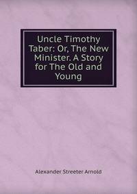 Uncle Timothy Taber: Or, The New Minister. A Story for The Old and Young
