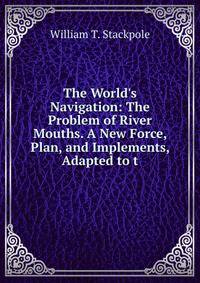 The World's Navigation: The Problem of River Mouths. A New Force, Plan, and Implements, Adapted to t