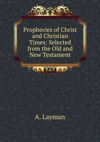 Prophecies of Christ and Christian Times: Selected from the Old and New Testament