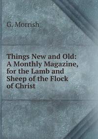 Things New and Old: A Monthly Magazine, for the Lamb and Sheep of the Flock of Christ.