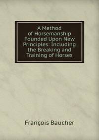 A Method of Horsemanship Founded Upon New Principles: Including the Breaking and Training of Horses