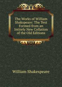 The Works of William Shakspeare: The Text Formed from an Intirely New Collation of the Old Editions