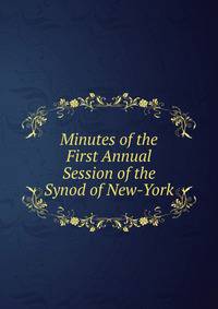 Minutes of the First Annual Session of the Synod of New-York