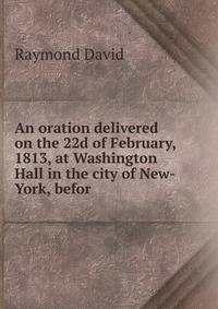 An oration delivered on the 22d of February, 1813, at Washington Hall in the city of New-York, befor