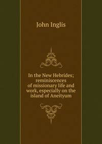 In the New Hebrides; reminiscences of missionary life and work, especially on the island of Aneityum