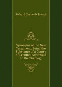 Synonyms of the New Testament: Being the Substance of a Course of Lectures Addressed to the Theologi
