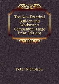 The New Practical Builder, and Workman's Companion (Large Print Edition)