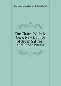 The Times' Whistle, Or, A New Daunce of Seven Satires ; and Other Poems