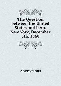 The Question between the United States and Peru. New York, December 5th, 1860