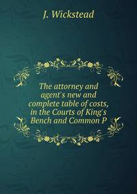 The attorney and agent's new and complete table of costs, in the Courts of King's Bench and Common P