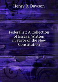 Federalist: A Collection of Essays, Written in Favor of the New Constitution