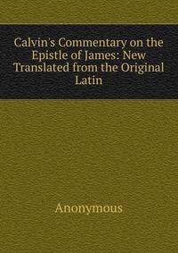 Calvin's Commentary on the Epistle of James: New Translated from the Original Latin