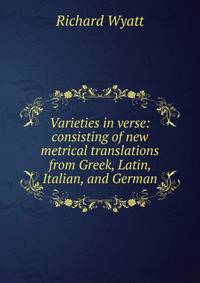Varieties in verse: consisting of new metrical translations from Greek, Latin, Italian, and German