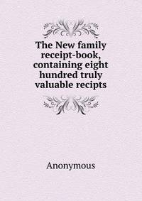 The New family receipt-book, containing eight hundred truly valuable recipts