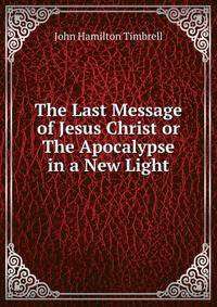 The Last Message of Jesus Christ or The Apocalypse in a New Light