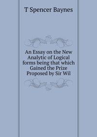 An Essay on the New Analytic of Logical forms being that which Gained the Prize Proposed by Sir Wil