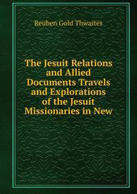 The Jesuit Relations and Allied Documents Travels and Explorations of the Jesuit Missionaries in New
