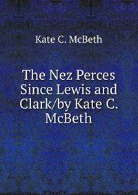 The Nez Perces Since Lewis and Clark/by Kate C. McBeth