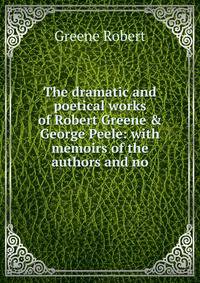 The dramatic and poetical works of Robert Greene &amp; George Peele: with memoirs of the authors and no