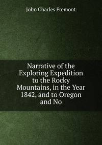 Narrative of the Exploring Expedition to the Rocky Mountains, in the Year 1842, and to Oregon and No