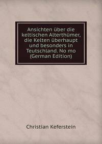 Ansichten uber die keltischen Alterthumer, die Kelten uberhaupt und besonders in Teutschland. No mo (German Edition)