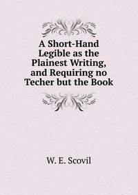 A Short-Hand Legible as the Plainest Writing, and Requiring no Techer but the Book